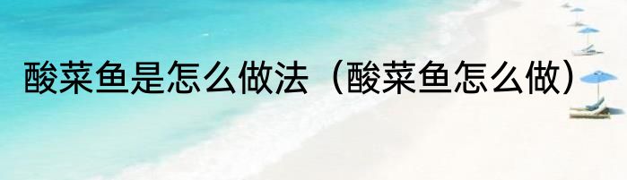酸菜鱼是怎么做法（酸菜鱼怎么做）