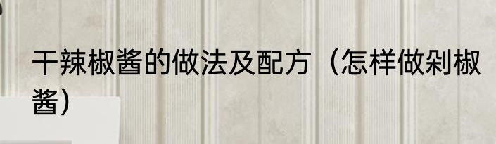 干辣椒酱的做法及配方（怎样做剁椒酱）