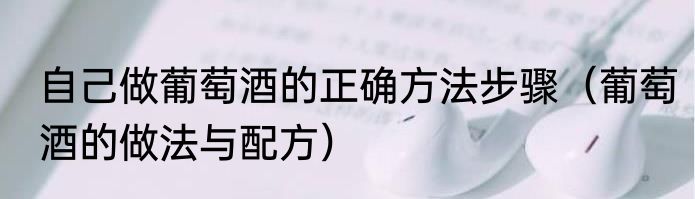 自己做葡萄酒的正确方法步骤（葡萄酒的做法与配方）