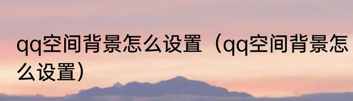 qq空间背景怎么设置（qq空间背景怎么设置）