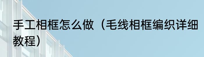 手工相框怎么做（毛线相框编织详细教程）