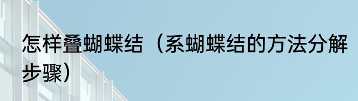 怎样叠蝴蝶结（系蝴蝶结的方法分解步骤）