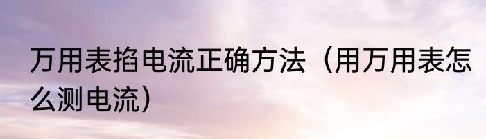 万用表掐电流正确方法（用万用表怎么测电流）