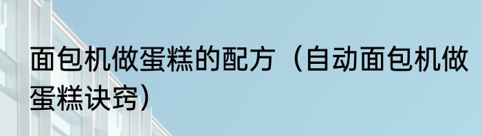 面包机做蛋糕的配方（自动面包机做蛋糕诀窍）