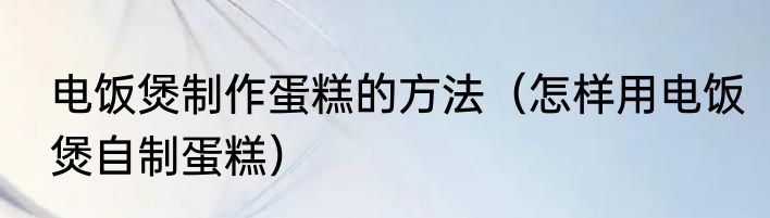 电饭煲制作蛋糕的方法（怎样用电饭煲自制蛋糕）