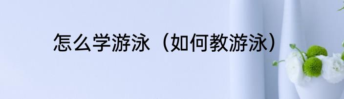 怎么学游泳（如何教游泳）