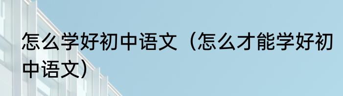 怎么学好初中语文（怎么才能学好初中语文）