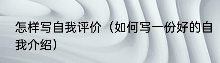 怎样写自我评价（如何写一份好的自我介绍）