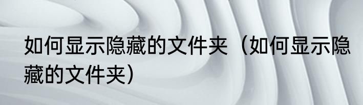 如何显示隐藏的文件夹（如何显示隐藏的文件夹）