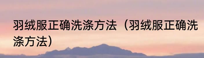 羽绒服正确洗涤方法（羽绒服正确洗涤方法）