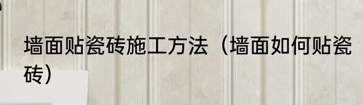 墙面贴瓷砖施工方法（墙面如何贴瓷砖）