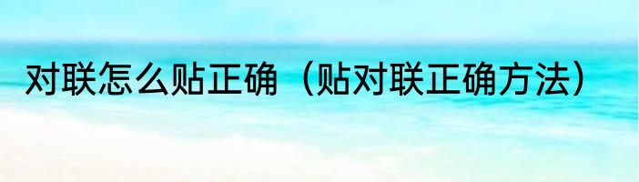 对联怎么贴正确（贴对联正确方法）