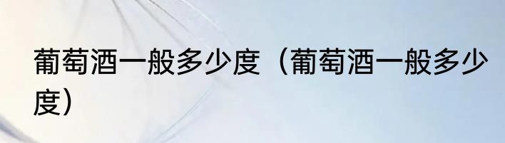 葡萄酒一般多少度（葡萄酒一般多少度）