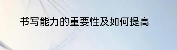 书写能力的重要性及如何提高