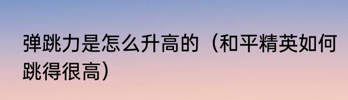 弹跳力是怎么升高的（和平精英如何跳得很高）