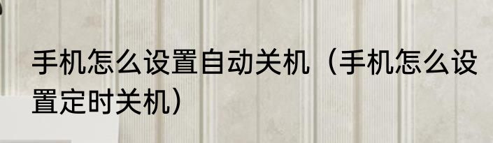 手机怎么设置自动关机（手机怎么设置定时关机）