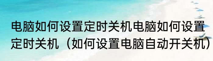 电脑如何设置定时关机电脑如何设置定时关机（如何设置电脑自动开关机）