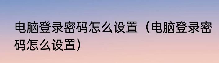 电脑登录密码怎么设置（电脑登录密码怎么设置）