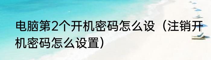 电脑第2个开机密码怎么设（注销开机密码怎么设置）