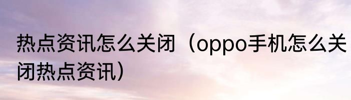 热点资讯怎么关闭（oppo手机怎么关闭热点资讯）