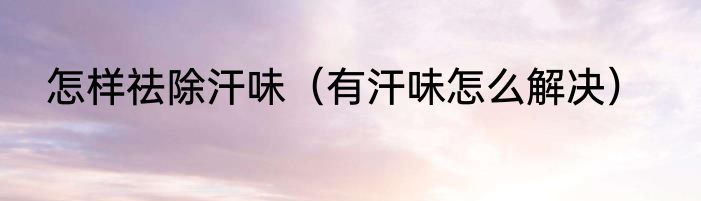怎样祛除汗味（有汗味怎么解决）