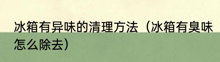 冰箱有异味的清理方法（冰箱有臭味怎么除去）