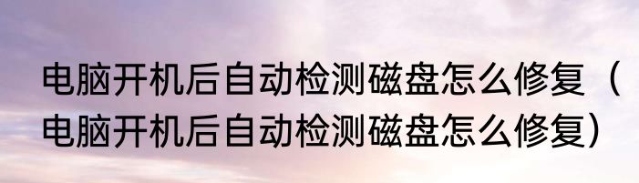 电脑开机后自动检测磁盘怎么修复（电脑开机后自动检测磁盘怎么修复）