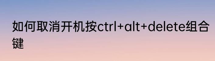 如何取消开机按ctrl+alt+delete组合键