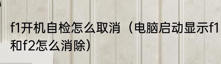 f1开机自检怎么取消（电脑启动显示f1和f2怎么消除）