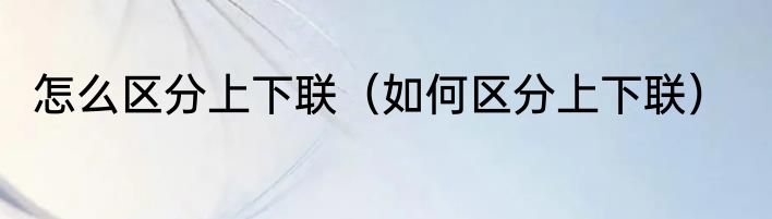怎么区分上下联（如何区分上下联）