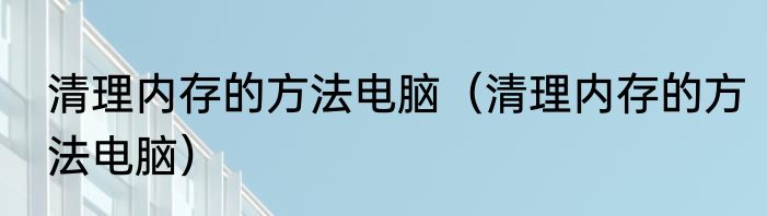 清理内存的方法电脑（清理内存的方法电脑）