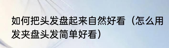 如何把头发盘起来自然好看（怎么用发夹盘头发简单好看）