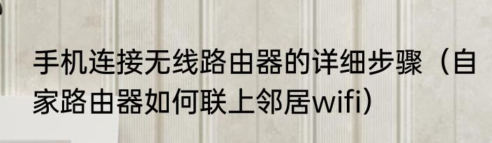 手机连接无线路由器的详细步骤（自家路由器如何联上邻居wifi）