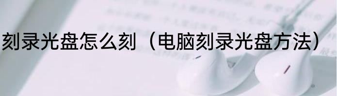 刻录光盘怎么刻（电脑刻录光盘方法）