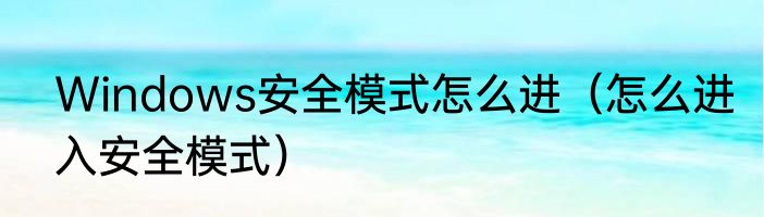 Windows安全模式怎么进（怎么进入安全模式）