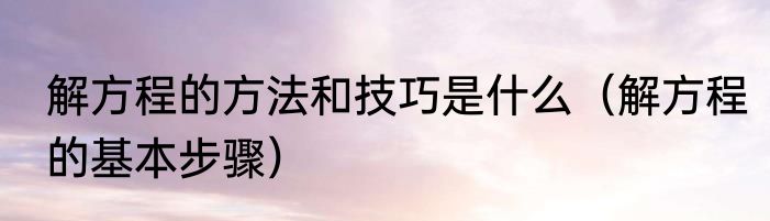 解方程的方法和技巧是什么（解方程的基本步骤）