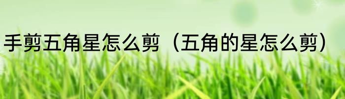 手剪五角星怎么剪（五角的星怎么剪）