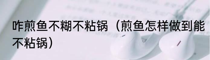 咋煎鱼不糊不粘锅（煎鱼怎样做到能不粘锅）