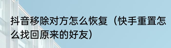 抖音移除对方怎么恢复（快手重置怎么找回原来的好友）