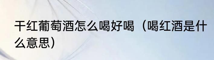 干红葡萄酒怎么喝好喝（喝红酒是什么意思）