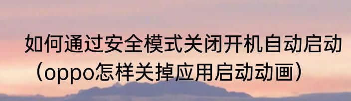 如何通过安全模式关闭开机自动启动（oppo怎样关掉应用启动动画）