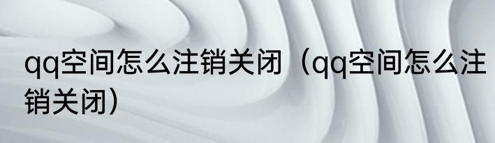 qq空间怎么注销关闭（qq空间怎么注销关闭）