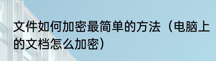 文件如何加密最简单的方法（电脑上的文档怎么加密）