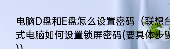 电脑D盘和E盘怎么设置密码（联想台式电脑如何设置锁屏密码(要具体步骤)）
