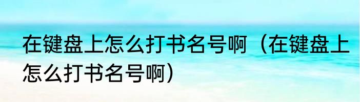 在键盘上怎么打书名号啊（在键盘上怎么打书名号啊）