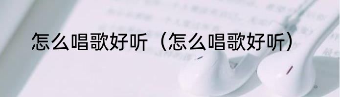 怎么唱歌好听（怎么唱歌好听）