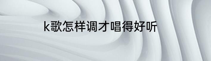 k歌怎样调才唱得好听