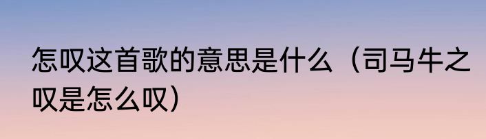 怎叹这首歌的意思是什么（司马牛之叹是怎么叹）