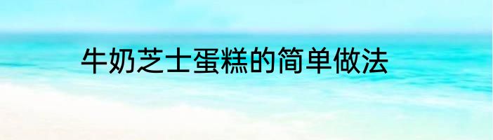 牛奶芝士蛋糕的简单做法