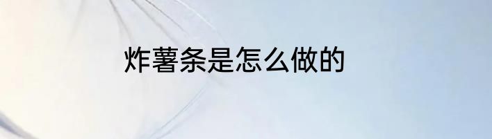 炸薯条是怎么做的